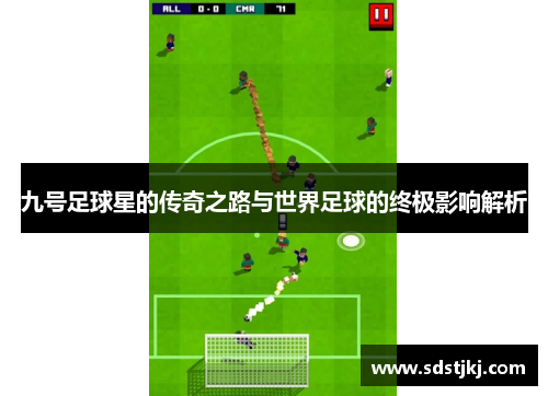 九号足球星的传奇之路与世界足球的终极影响解析