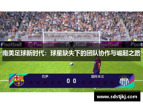 南美足球新时代：球星缺失下的团队协作与崛起之路