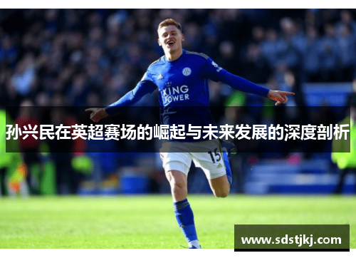 孙兴民在英超赛场的崛起与未来发展的深度剖析