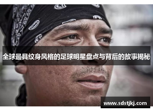 全球最具纹身风格的足球明星盘点与背后的故事揭秘
