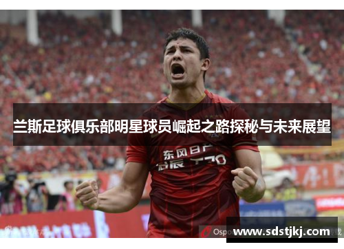 兰斯足球俱乐部明星球员崛起之路探秘与未来展望