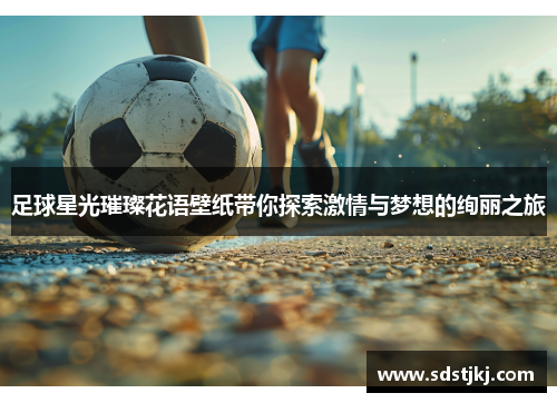 足球星光璀璨花语壁纸带你探索激情与梦想的绚丽之旅