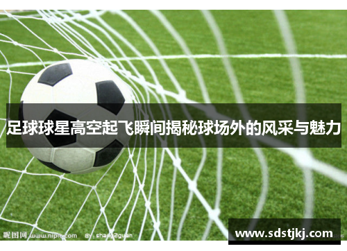 足球球星高空起飞瞬间揭秘球场外的风采与魅力