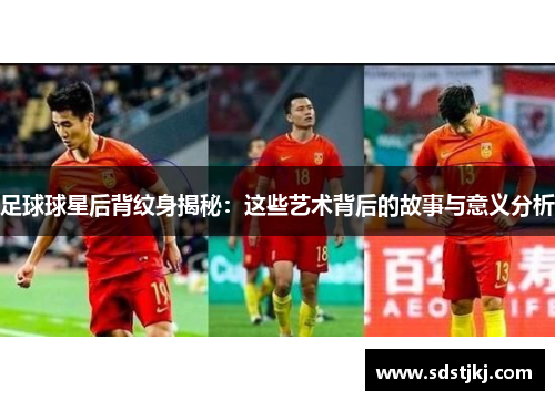 足球球星后背纹身揭秘：这些艺术背后的故事与意义分析