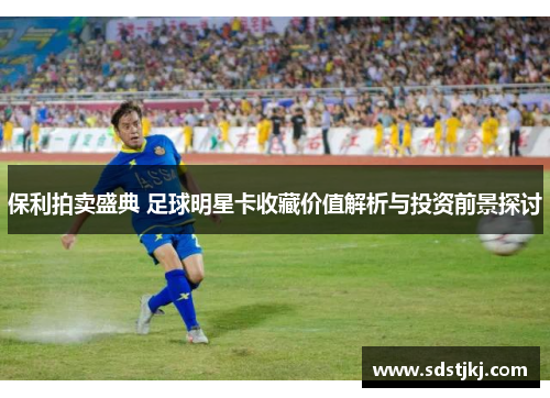 保利拍卖盛典 足球明星卡收藏价值解析与投资前景探讨