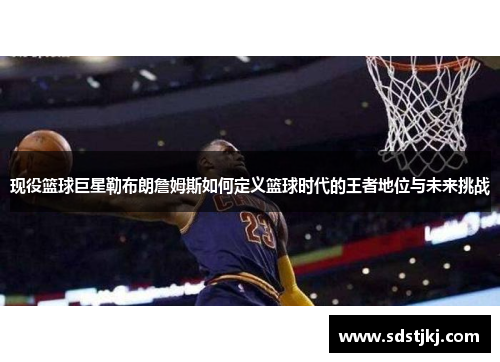 现役篮球巨星勒布朗詹姆斯如何定义篮球时代的王者地位与未来挑战