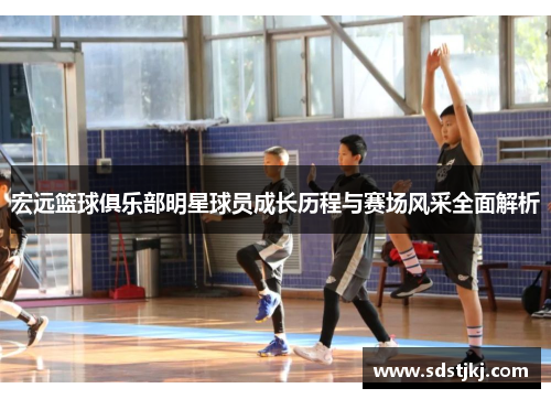 宏远篮球俱乐部明星球员成长历程与赛场风采全面解析
