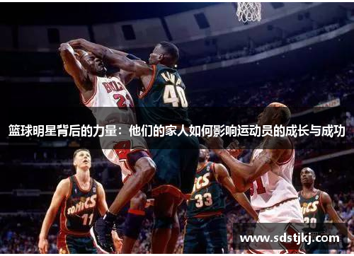 篮球明星背后的力量：他们的家人如何影响运动员的成长与成功