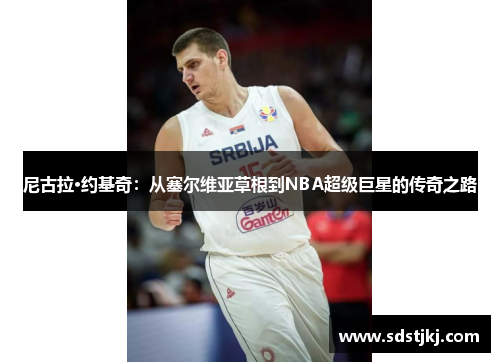 尼古拉·约基奇：从塞尔维亚草根到NBA超级巨星的传奇之路