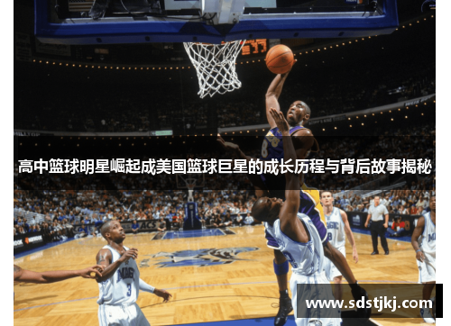 高中篮球明星崛起成美国篮球巨星的成长历程与背后故事揭秘