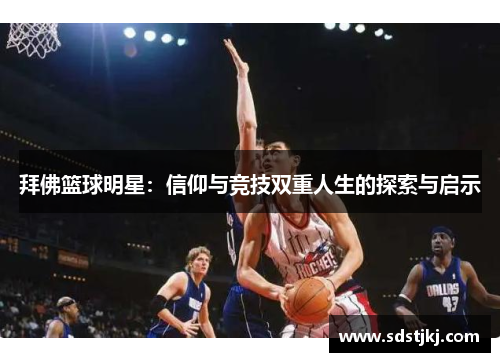 拜佛篮球明星：信仰与竞技双重人生的探索与启示