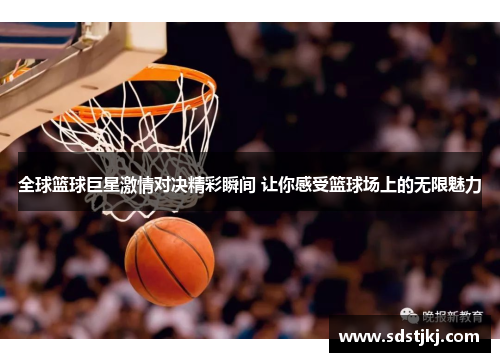 全球篮球巨星激情对决精彩瞬间 让你感受篮球场上的无限魅力