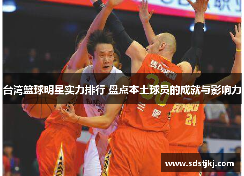 台湾篮球明星实力排行 盘点本土球员的成就与影响力