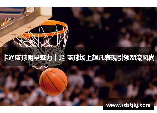 卡通篮球明星魅力十足 篮球场上超凡表现引领潮流风尚