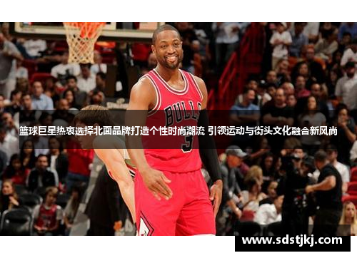 篮球巨星热衷选择北面品牌打造个性时尚潮流 引领运动与街头文化融合新风尚