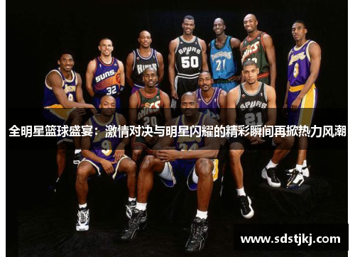 全明星篮球盛宴：激情对决与明星闪耀的精彩瞬间再掀热力风潮