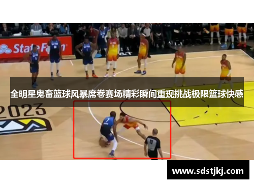 全明星鬼畜篮球风暴席卷赛场精彩瞬间重现挑战极限篮球快感