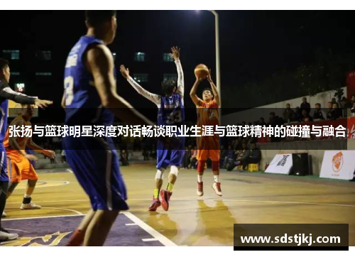 张扬与篮球明星深度对话畅谈职业生涯与篮球精神的碰撞与融合