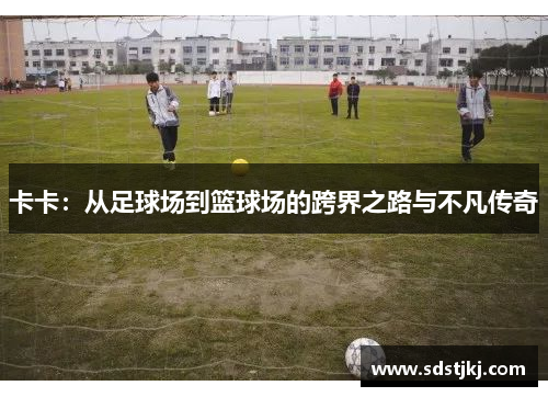 卡卡：从足球场到篮球场的跨界之路与不凡传奇