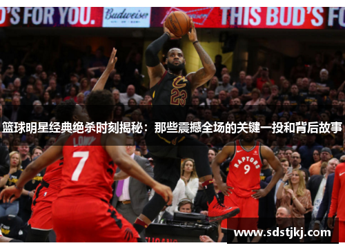 篮球明星经典绝杀时刻揭秘：那些震撼全场的关键一投和背后故事