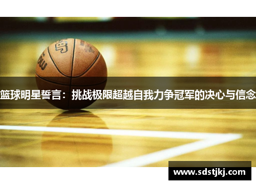 篮球明星誓言：挑战极限超越自我力争冠军的决心与信念