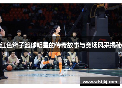 红色辫子篮球明星的传奇故事与赛场风采揭秘